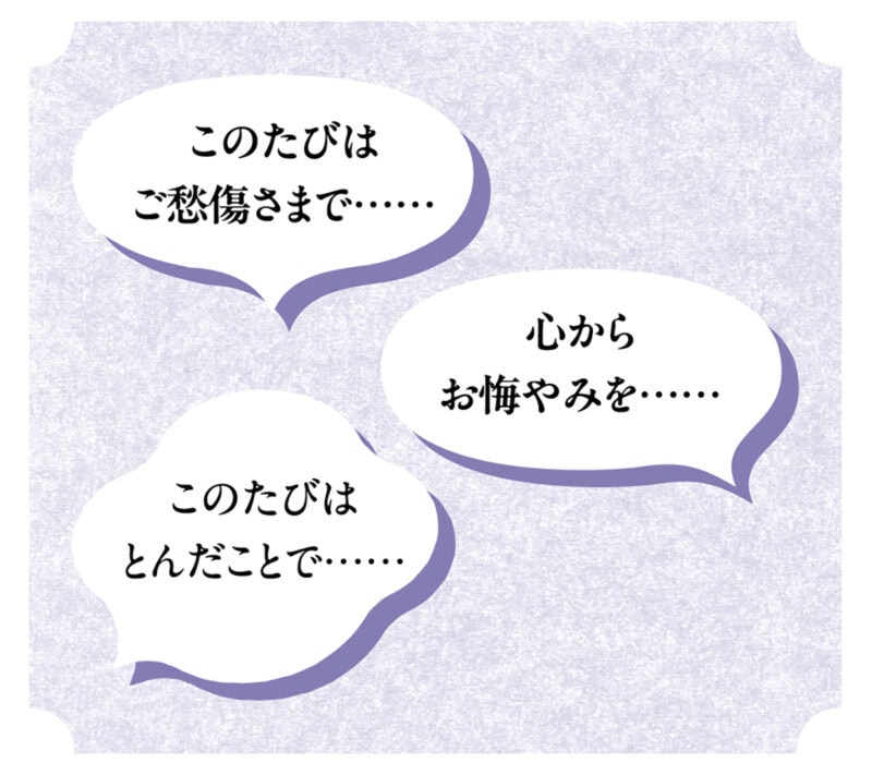 一般的なお悔やみの挨拶。受付やご遺族には「このたびはご愁傷様です」「心よりお悔やみ申し上げます」と伝えますが、最後まではっきり話さずに言葉を濁すようにすると気持ちが通じやすくなります。